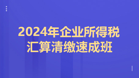 2024年企业所得税汇算清缴速成班