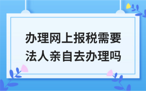 ​办理网上报税需要法人亲自去办理吗