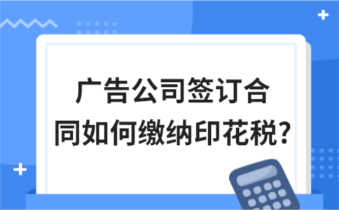 ​广告公司签订合同如何缴纳印花税?